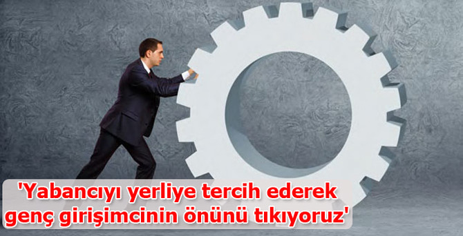'Yabancıyı yerliye tercih ederek genç girişimcinin önünü tıkıyoruz'
