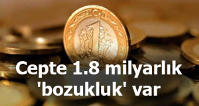 Cebimizde 1.8 milyar liralık 'bozukluk' var