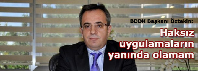 "Bankaların haksız uygulamalarının yanında olamam"