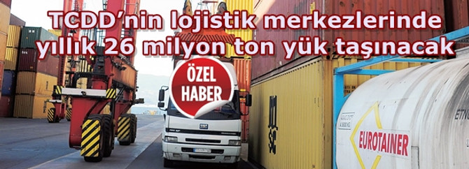 TCDD’nin lojistik merkezlerinde yıllık 26 milyon ton yük taşınacak