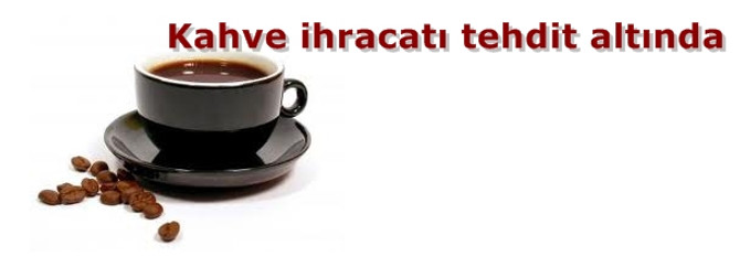 Kahve ihracatı tehdit altında