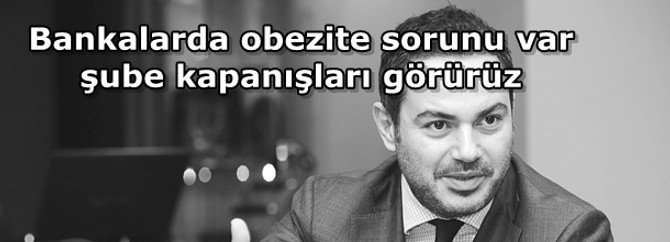 Bankalarda obezite sorunu var, şube kapanışları görürüz