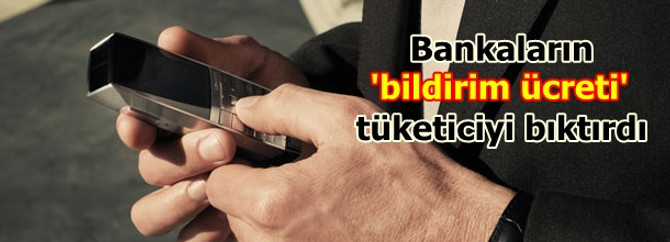 Bankaların 'bildirim ücreti' tüketiciyi bıktırdı