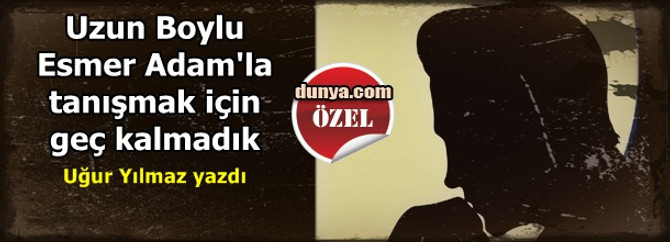 Uzun Boylu Esmer Adam’la tanışmak için geç kalmadık