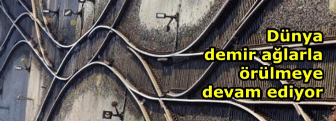 Dünya demir ağlarla örülmeye devam ediyor