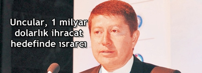 Uncular, 1 milyar dolarlık ihracat hedefinde ısrarcı
