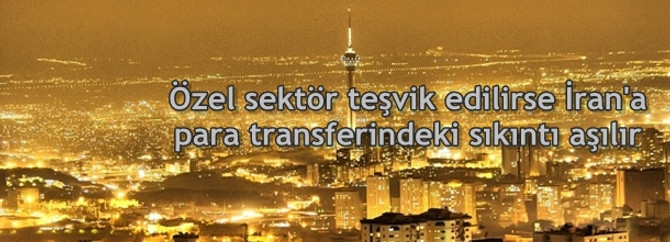 Özel sektör teşvik edilirse İran'a para transferindeki sıkıntı aşılır