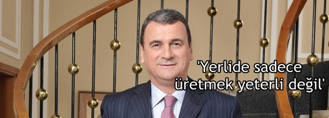 'Yerlide sadece üretmek yeterli değil'