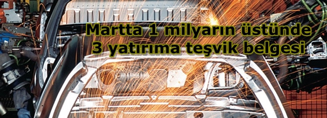 Martta 1 milyarın üstünde 3 yatırıma teşvik belgesi