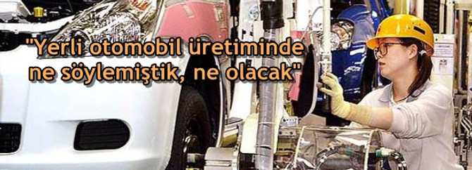 "Yerli otomobil üretiminde ne söylemiştik, ne olacak"