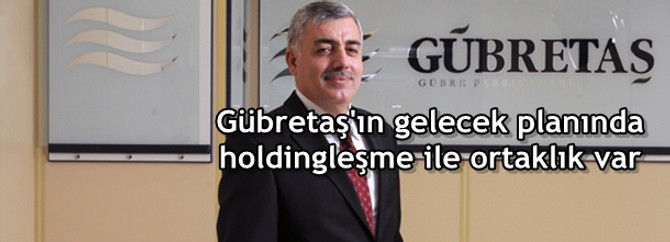 Gübretaş'ın gelecek planında holdingleşme ile ortaklık var