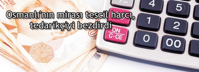 Osmanlı'nın mirası tescil harcı, tedarikçiyi bezdirdi