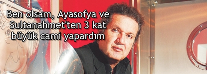Ben olsam, Ayasofya ve Sultanahmet'ten 3 kat büyük cami yapardım