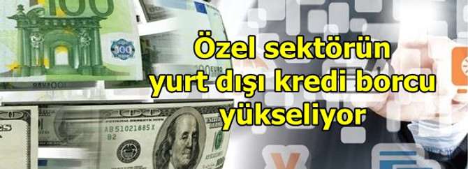 Özel sektörün yurt dışı kredi borcu yükseliyor