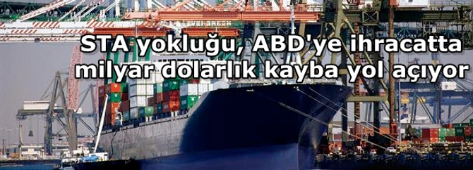 STA yokluğu, ABD'ye ihracatta milyar dolarlık kayba yol açıyor