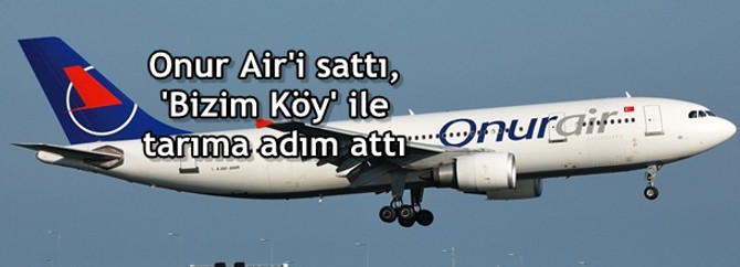 Onur Air'i sattı, 'Bizim Köy' ile tarıma adım attı