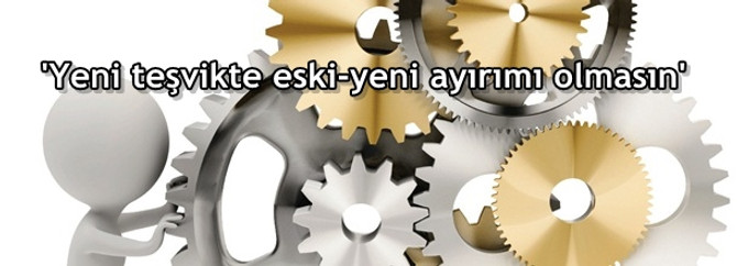 ‘Yeni teşvikte eski-yeni ayırımı olmasın’