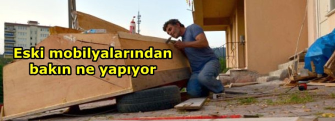 Eski mobilyalarından bakın ne yapıyor
