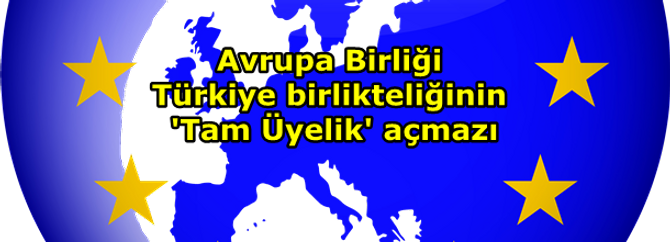 Avrupa Birliği Türkiye birlikteliğin 'Tam Üyelik' açmazı