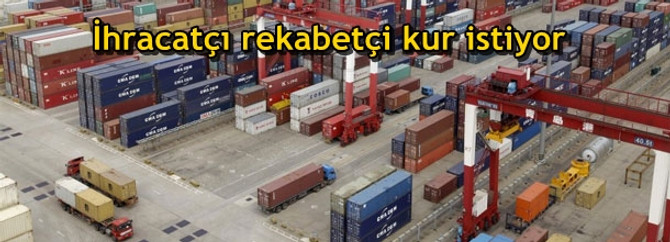 İhracatçı karlılık için rekabetçi kur istiyor