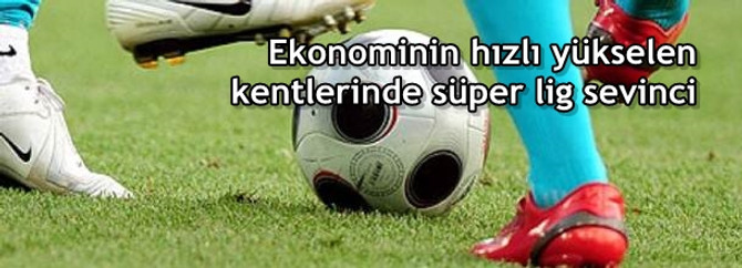 Ekonominin hızlı yükselen kentlerinde süper lig sevinci