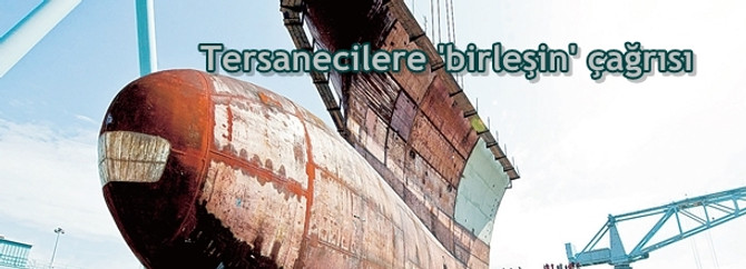 Tersanecilere ‘birleşin’ çağrısı