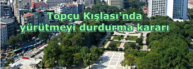 Topçu Kışlası'nda yürütmeyi durdurma kararı