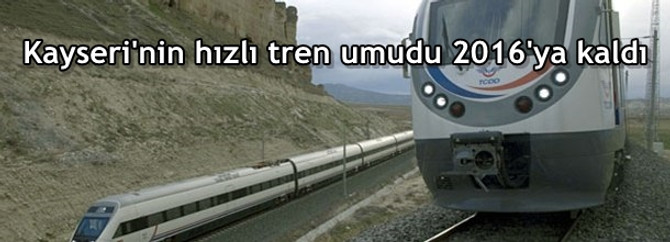 Kayseri'nin hızlı tren umudu 2016'ya kaldı