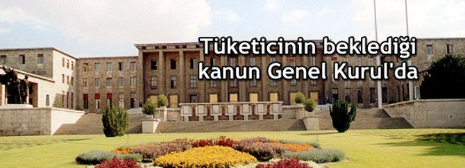 Tüketicinin beklediği kanun Genel Kurul'da