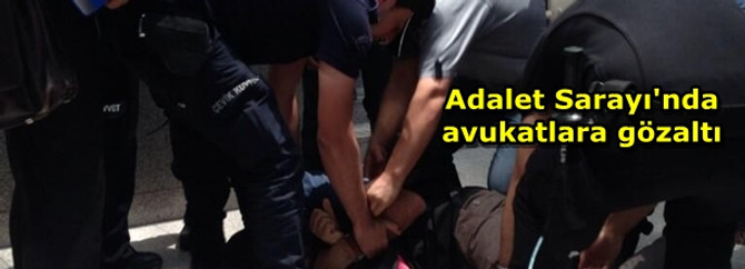 Adalet Sarayı'nda avukatlara gözaltı