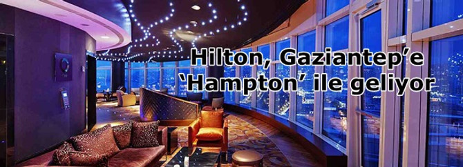 Hilton, Gaziantep’e ‘Hampton’ ile geliyor