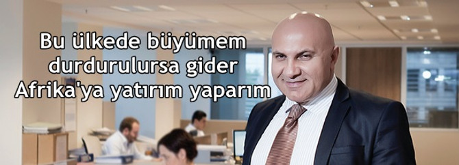 Bu ülkede büyümem durdurulursa gider Afrika’ya yatırım yaparım