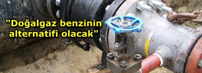 "Doğalgaz, benzinin alternatifi olacak"