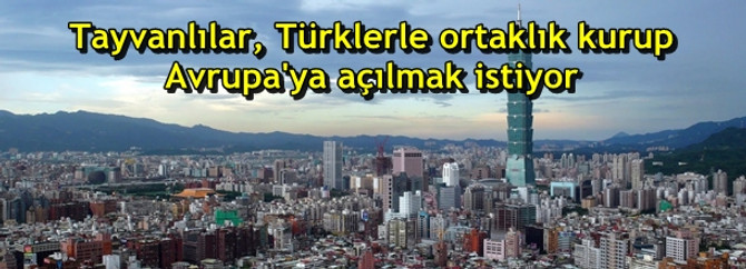 Tayvanlılar, Türklerle ortaklık kurup Avrupa'ya açılmak istiyor