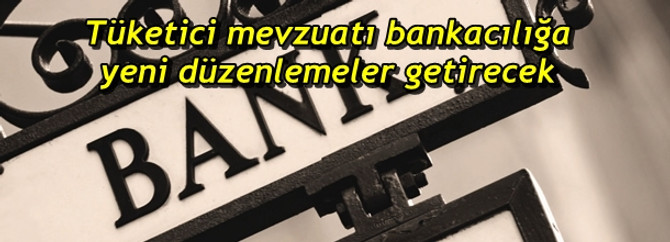 Tüketici mevzuatı bankacılığa yeni düzenlemeler getirecek