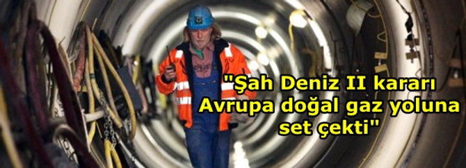 "Şah Deniz II kararı, Avrupa doğal gaz yoluna set çekti"