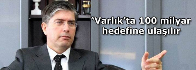 "Varlık'ta 100 milyar hedefine ulaşılır"