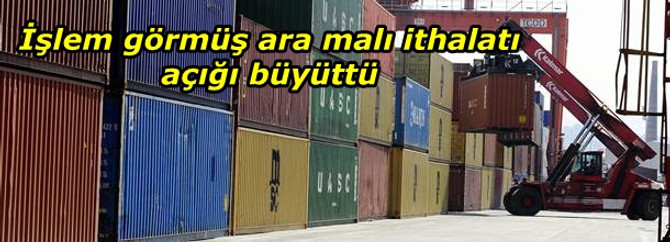 İşlem görmüş ara malı ithalatı, açığı büyüttü