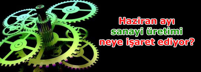 Haziran ayı sanayi üretimi neye işaret ediyor?