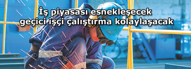 İş piyasası esnekleşecek, geçici işçi çalıştırma kolaylaşacak