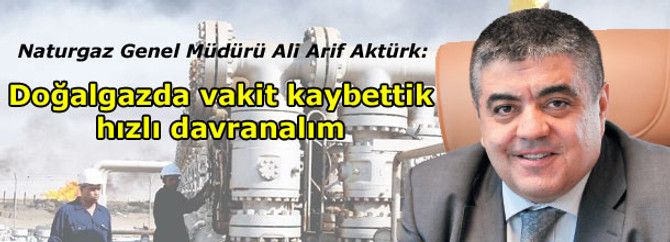 Aktürk: Doğalgazda vakit kaybettik, hızlı davranalım