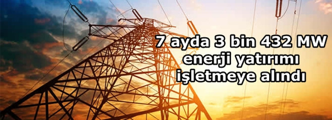 7 ayda 3 bin 432 MW enerji yatırımı işletmeye alındı