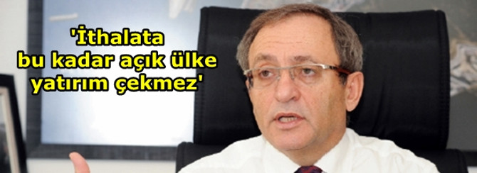 'İthalata bu kadar açık olan bir ülke yatırım çekemez'