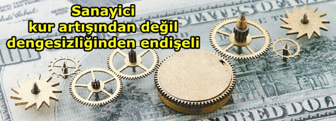 Sanayici, kur artışından değil; dengesizliğinden endişeli