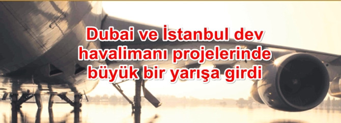 Dubai ve İstanbul dev havalimanı projelerindeki rekabet sıkılaşıyor
