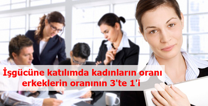 İşgücüne katılımda kadınların oranı erkeklerin oranının 3'te 1'i