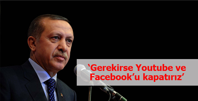 "Gerekirse Youtube ve Facebook'u kapatırız"