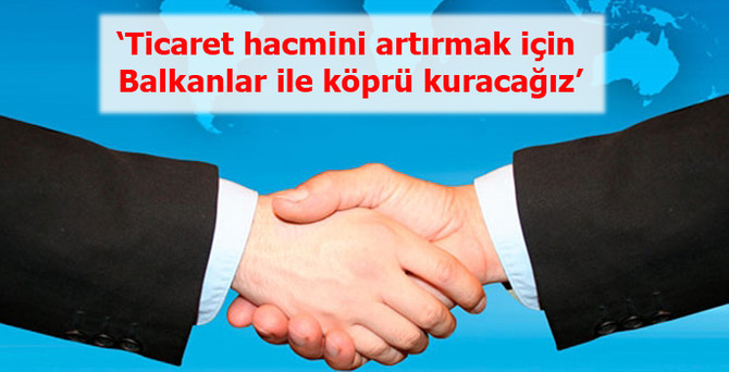 ‘Ticaret hacmini artırmak için Balkanlar ile köprü kuracağız’