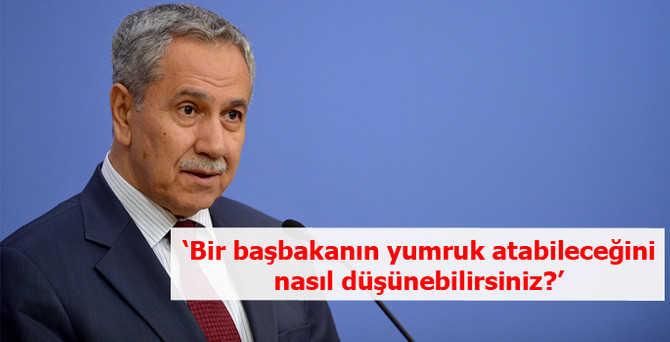 Bülent Arınç: Bir başbakanın yumruk atabileceğini nasıl düşünebilirsiniz?