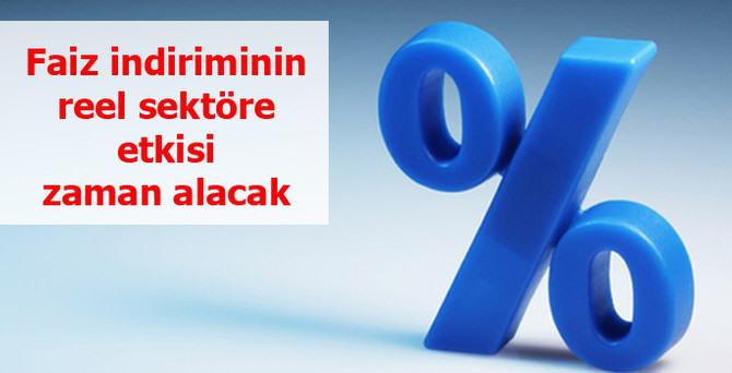 Faiz indiriminin reel sektöre etkisi zaman alacak